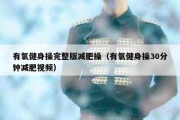 有氧健身操完整版减肥操（有氧健身操30分钟减肥视频）