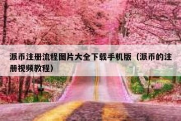 派币注册流程图片大全下载手机版（派币的注册视频教程）
