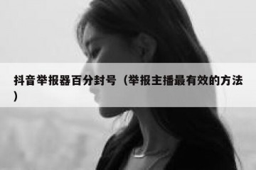 抖音举报器百分封号（举报主播最有效的方法）