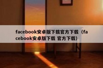 facebook安卓版下载官方下载（facebook安卓版下载 官方下载）