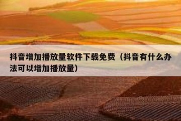 抖音增加播放量软件下载免费（抖音有什么办法可以增加播放量）