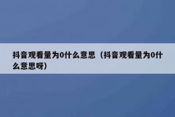 抖音观看量为0什么意思（抖音观看量为0什么意思呀）