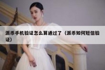 派币手机验证怎么算通过了（派币如何短信验证）