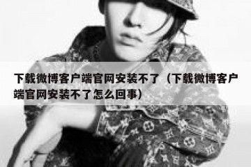 下载微博客户端官网安装不了（下载微博客户端官网安装不了怎么回事）