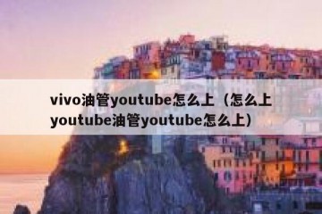 vivo油管youtube怎么上（怎么上youtube油管youtube怎么上）