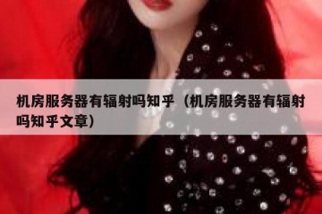 机房服务器有辐射吗知乎（机房服务器有辐射吗知乎文章）