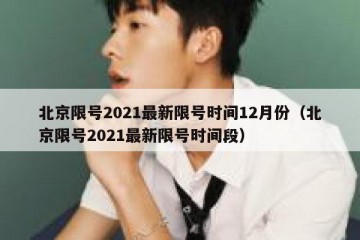 北京限号2021最新限号时间12月份（北京限号2021最新限号时间段）