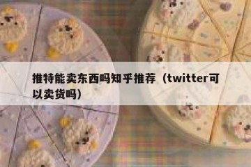 推特能卖东西吗知乎推荐（twitter可以卖货吗）