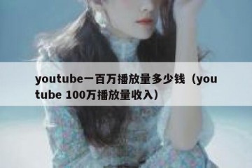 youtube一百万播放量多少钱（youtube 100万播放量收入）