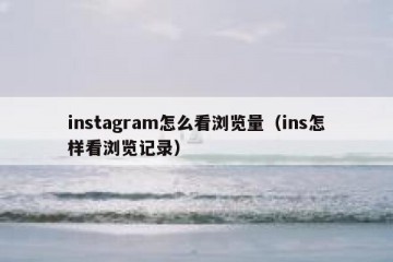 instagram怎么看浏览量（ins怎样看浏览记录）