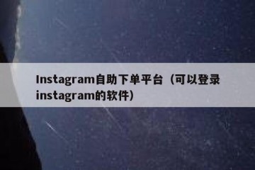 Instagram自助下单平台（可以登录instagram的软件）