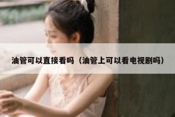 油管可以直接看吗（油管上可以看电视剧吗）