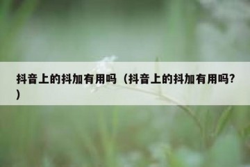 抖音上的抖加有用吗（抖音上的抖加有用吗?）