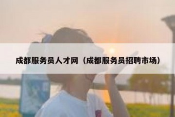 成都服务员人才网（成都服务员招聘市场）