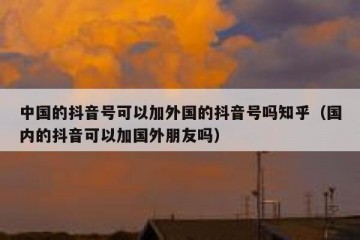 中国的抖音号可以加外国的抖音号吗知乎（国内的抖音可以加国外朋友吗）