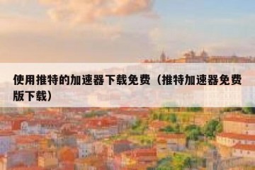 使用推特的加速器下载免费（推特加速器免费版下载）