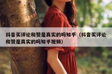 抖音买评论和赞是真实的吗知乎（抖音买评论和赞是真实的吗知乎视频）