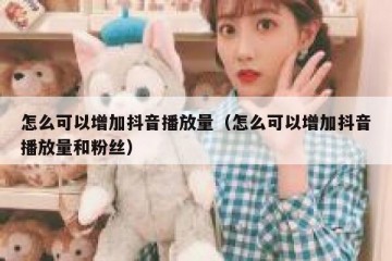 怎么可以增加抖音播放量（怎么可以增加抖音播放量和粉丝）