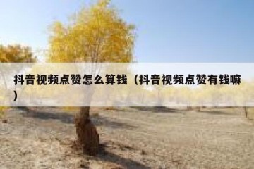 抖音视频点赞怎么算钱（抖音视频点赞有钱嘛）