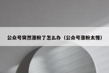 公众号突然涨粉了怎么办（公众号涨粉太慢）