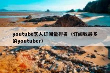 youtube艺人订阅量排名（订阅数最多的youtuber）
