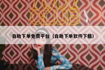自助下单免费平台（自助下单软件下载）
