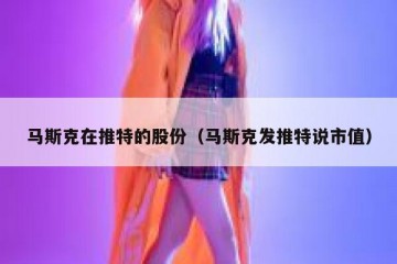 马斯克在推特的股份（马斯克发推特说市值）