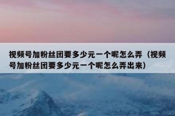 视频号加粉丝团要多少元一个呢怎么弄（视频号加粉丝团要多少元一个呢怎么弄出来）