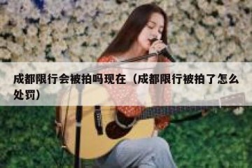 成都限行会被拍吗现在（成都限行被拍了怎么处罚）