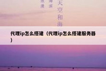 代理ip怎么搭建（代理ip怎么搭建服务器）
