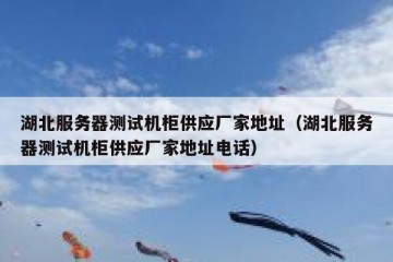 湖北服务器测试机柜供应厂家地址（湖北服务器测试机柜供应厂家地址电话）