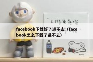 facebook下载好了进不去（facebook怎么下载了进不去）