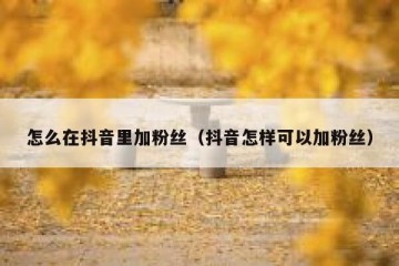 怎么在抖音里加粉丝（抖音怎样可以加粉丝）