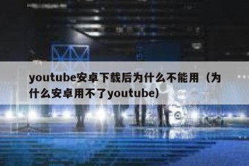 youtube安卓下载后为什么不能用（为什么安卓用不了youtube）