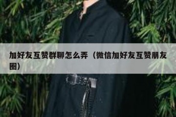 加好友互赞群聊怎么弄（微信加好友互赞朋友圈）