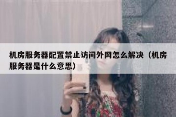机房服务器配置禁止访问外网怎么解决（机房服务器是什么意思）