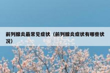 前列腺炎最常见症状（前列腺炎症状有哪些状况）