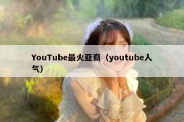 YouTube最火亚裔（youtube人气）