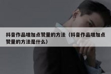 抖音作品增加点赞量的方法（抖音作品增加点赞量的方法是什么）