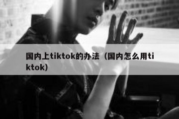 国内上tiktok的办法（国内怎么用tiktok）