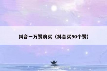抖音一万赞购买（抖音买50个赞）