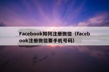 Facebook如何注册微信（facebook注册微信要手机号码）