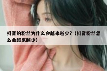 抖音的粉丝为什么会越来越少?（抖音粉丝怎么会越来越少）