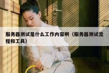 服务器测试是什么工作内容啊（服务器测试流程和工具）