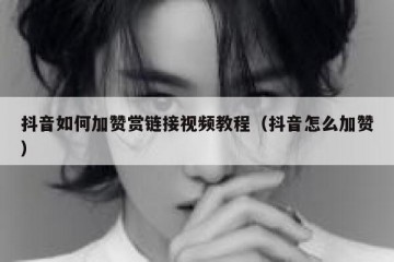 抖音如何加赞赏链接视频教程（抖音怎么加赞）