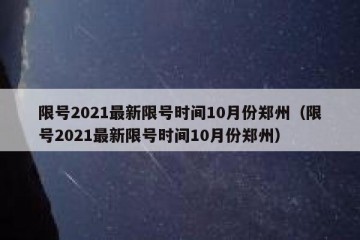 限号2021最新限号时间10月份郑州（限号2021最新限号时间10月份郑州）