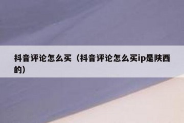 抖音评论怎么买（抖音评论怎么买ip是陕西的）
