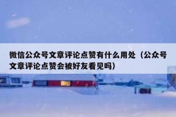 微信公众号文章评论点赞有什么用处（公众号文章评论点赞会被好友看见吗）