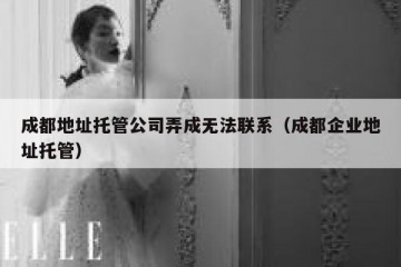 成都地址托管公司弄成无法联系（成都企业地址托管）