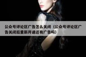 公众号评论区广告怎么关闭（公众号评论区广告关闭后重新开通还有广告吗）